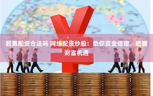 股票配资合法吗 网络配资炒股：助你资金倍增，把握财富机遇