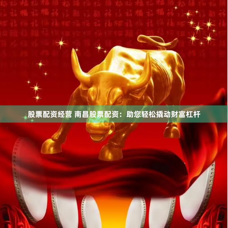 股票配资经营 南昌股票配资：助您轻松撬动财富杠杆