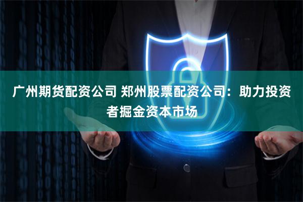 广州期货配资公司 郑州股票配资公司：助力投资者掘金资本市场