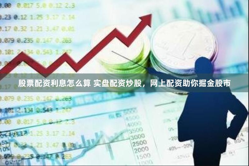 股票配资利息怎么算 实盘配资炒股，网上配资助你掘金股市