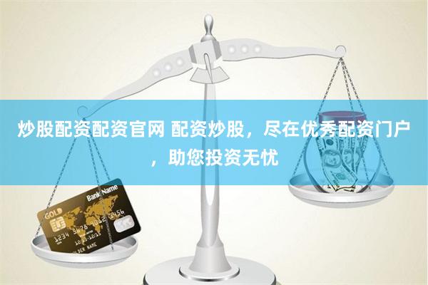 炒股配资配资官网 配资炒股，尽在优秀配资门户，助您投资无忧