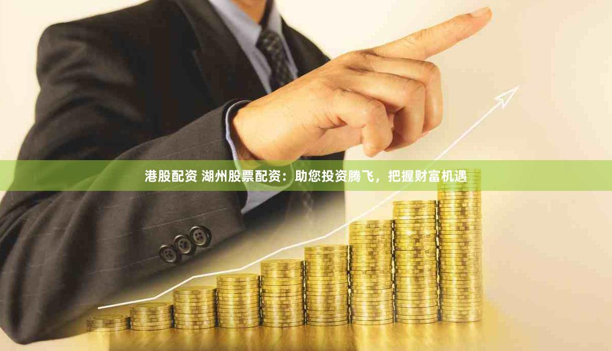 港股配资 湖州股票配资：助您投资腾飞，把握财富机遇