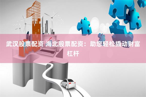 武汉股票配资 海北股票配资：助您轻松撬动财富杠杆
