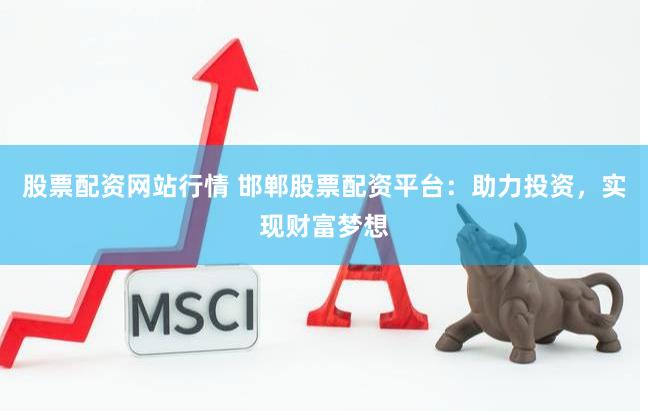 股票配资网站行情 邯郸股票配资平台：助力投资，实现财富梦想