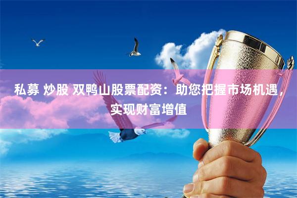 私募 炒股 双鸭山股票配资：助您把握市场机遇，实现财富增值