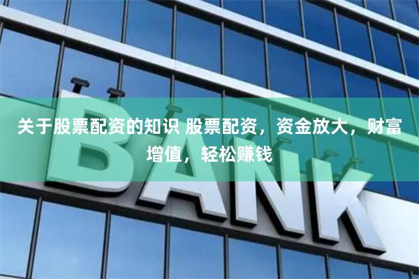 关于股票配资的知识 股票配资，资金放大，财富增值，轻松赚钱