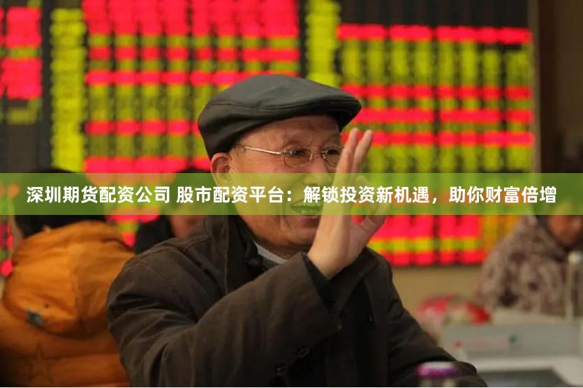 深圳期货配资公司 股市配资平台：解锁投资新机遇，助你财富倍增