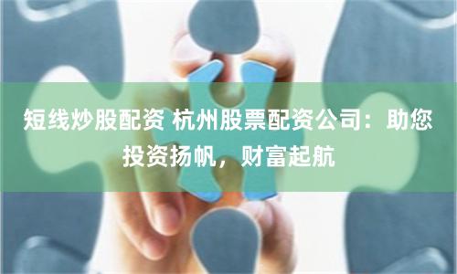 短线炒股配资 杭州股票配资公司：助您投资扬帆，财富起航