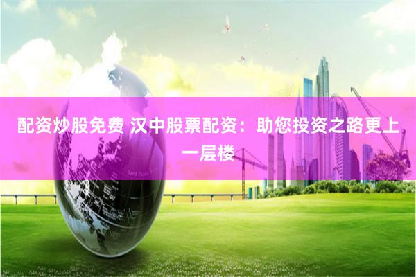配资炒股免费 汉中股票配资：助您投资之路更上一层楼