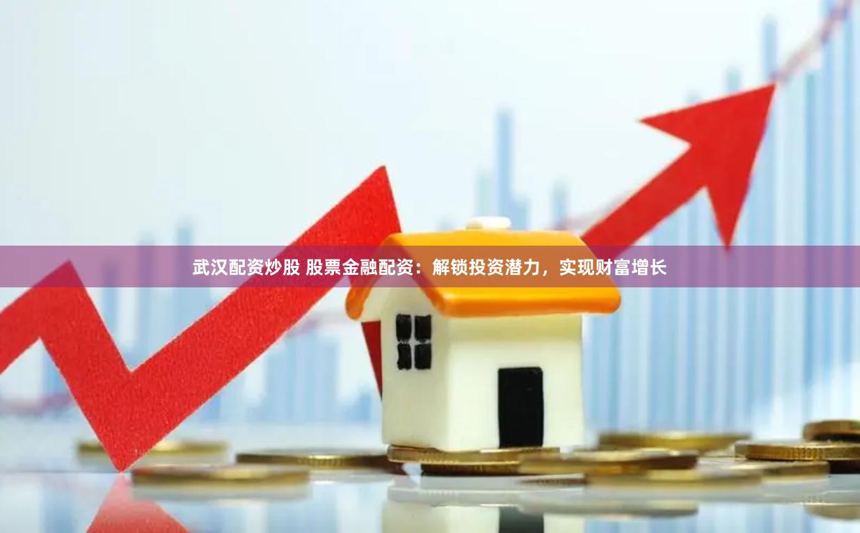 武汉配资炒股 股票金融配资：解锁投资潜力，实现财富增长