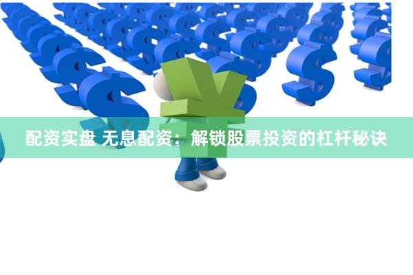 配资实盘 无息配资：解锁股票投资的杠杆秘诀