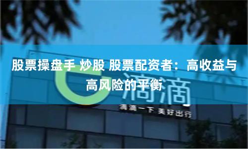股票操盘手 炒股 股票配资者：高收益与高风险的平衡
