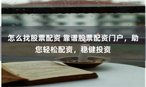 怎么找股票配资 靠谱股票配资门户，助您轻松配资，稳健投资