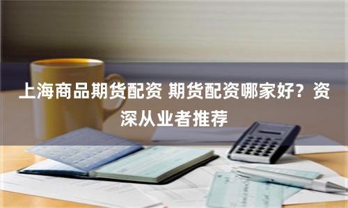 上海商品期货配资 期货配资哪家好？资深从业者推荐