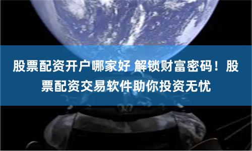 股票配资开户哪家好 解锁财富密码！股票配资交易软件助你投资无忧