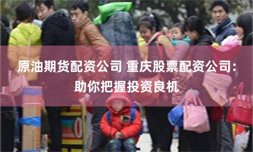 原油期货配资公司 重庆股票配资公司：助你把握投资良机