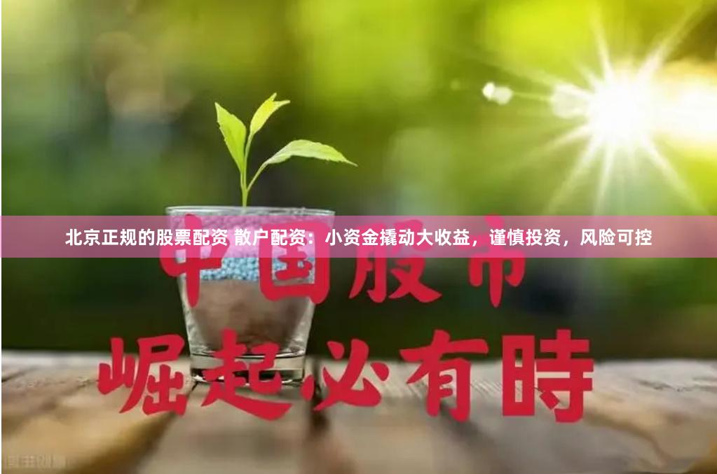 北京正规的股票配资 散户配资：小资金撬动大收益，谨慎投资，风险可控