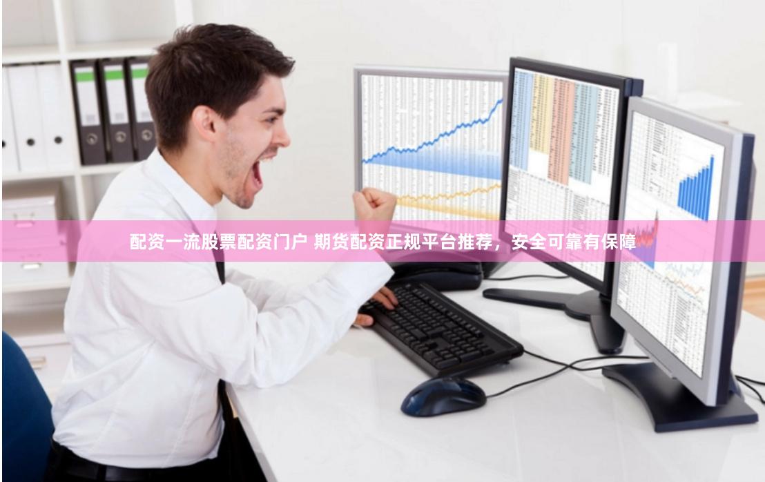 配资一流股票配资门户 期货配资正规平台推荐，安全可靠有保障