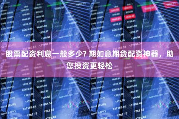 股票配资利息一般多少? 期如意期货配资神器，助您投资更轻松