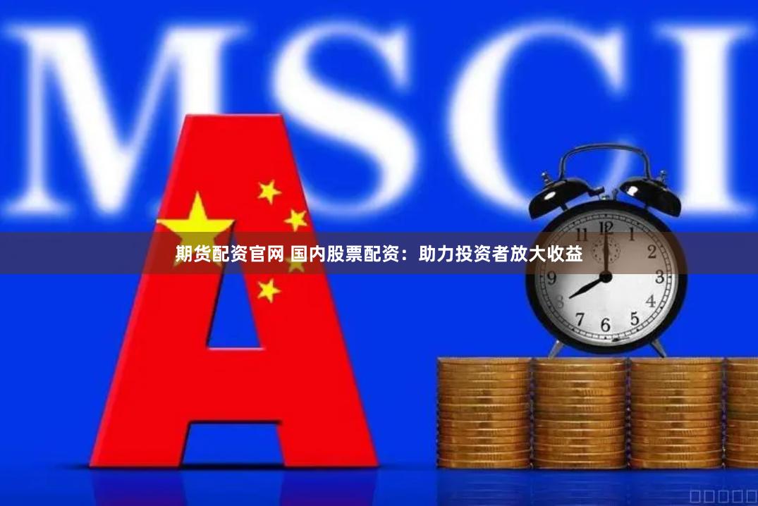 期货配资官网 国内股票配资：助力投资者放大收益