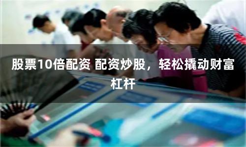 股票10倍配资 配资炒股，轻松撬动财富杠杆