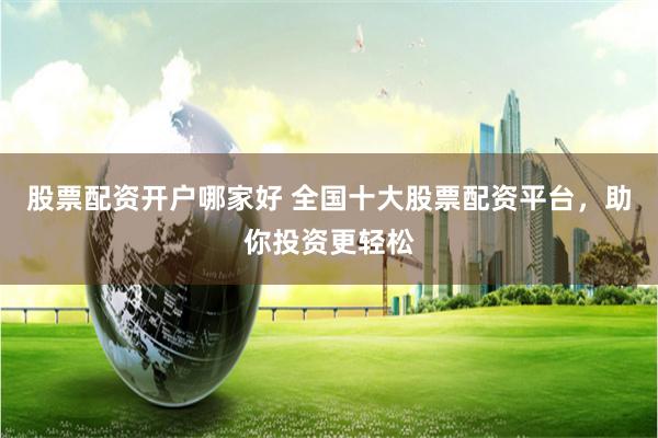股票配资开户哪家好 全国十大股票配资平台，助你投资更轻松