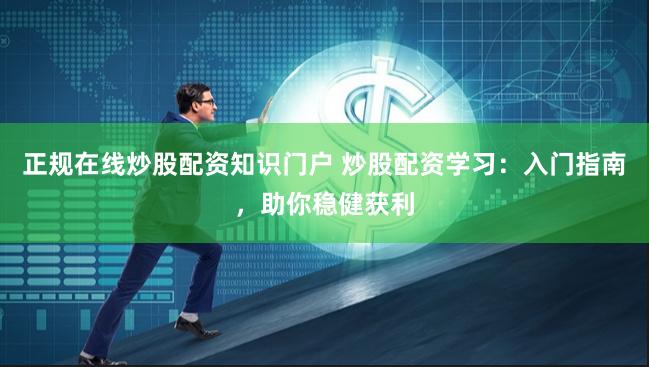 正规在线炒股配资知识门户 炒股配资学习：入门指南，助你稳健获利
