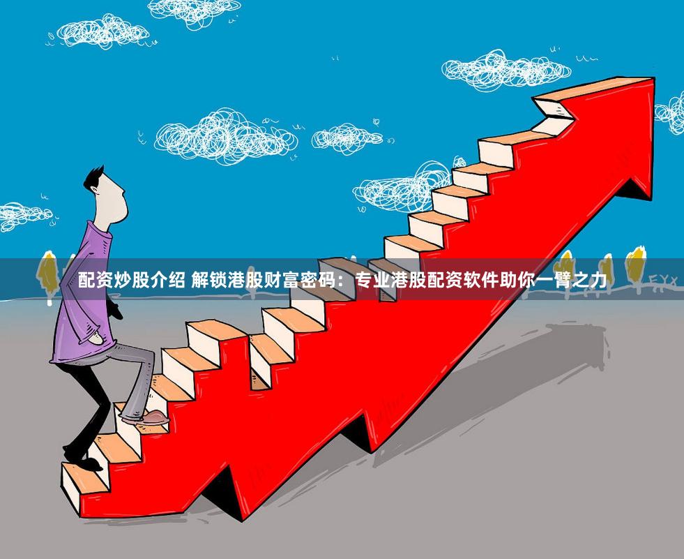 配资炒股介绍 解锁港股财富密码：专业港股配资软件助你一臂之力