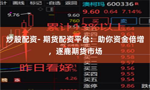 炒股配资- 期货配资平台：助你资金倍增，逐鹿期货市场