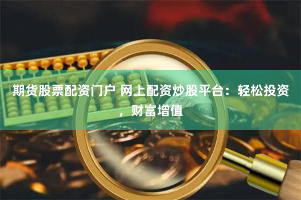 期货股票配资门户 网上配资炒股平台：轻松投资，财富增值