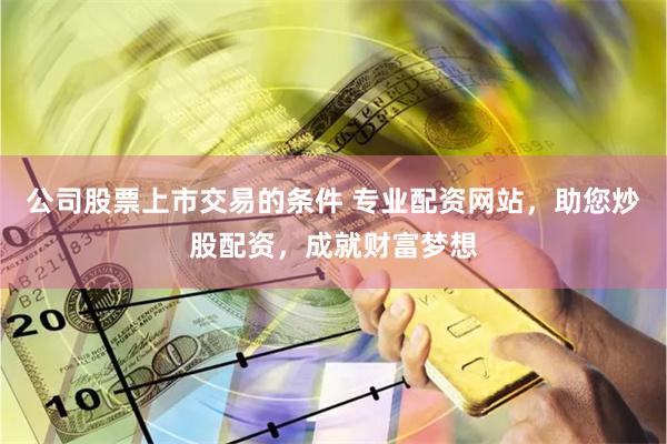 公司股票上市交易的条件 专业配资网站，助您炒股配资，成就财富梦想