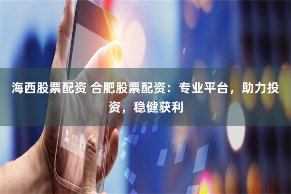 海西股票配资 合肥股票配资：专业平台，助力投资，稳健获利