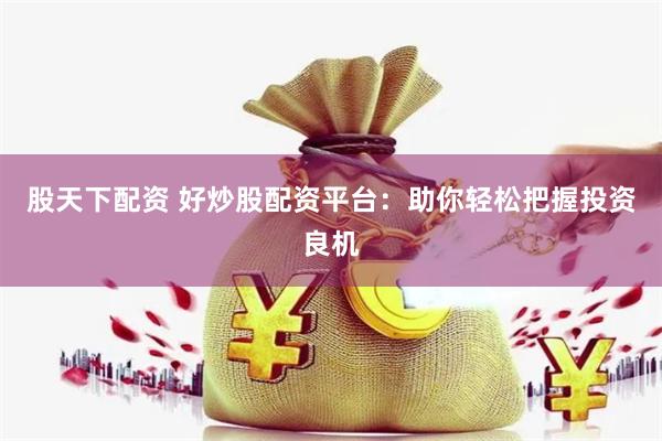 股天下配资 好炒股配资平台：助你轻松把握投资良机