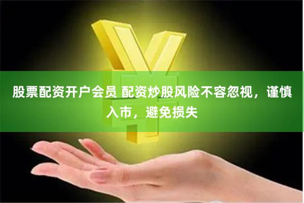 股票配资开户会员 配资炒股风险不容忽视，谨慎入市，避免损失