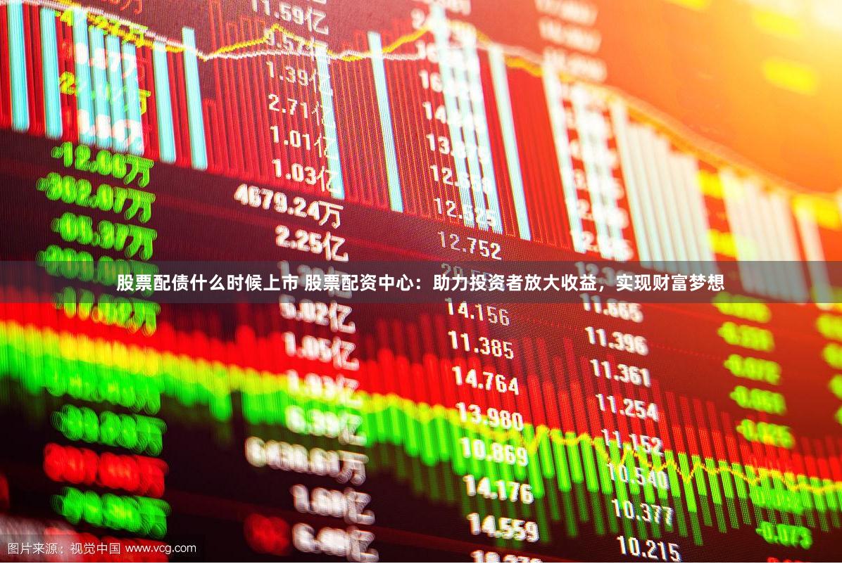 股票配债什么时候上市 股票配资中心：助力投资者放大收益，实现财富梦想