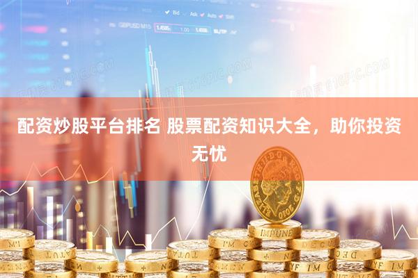 配资炒股平台排名 股票配资知识大全，助你投资无忧