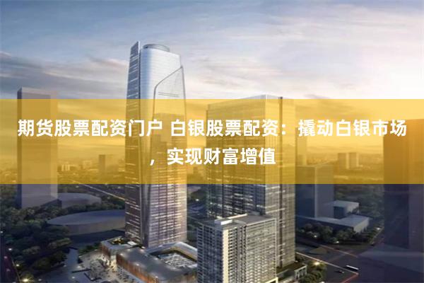 期货股票配资门户 白银股票配资：撬动白银市场，实现财富增值