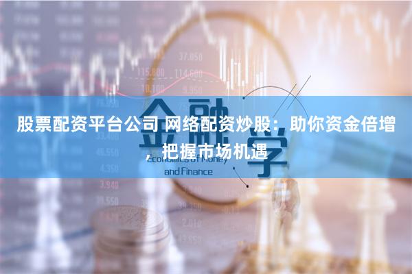 股票配资平台公司 网络配资炒股：助你资金倍增，把握市场机遇