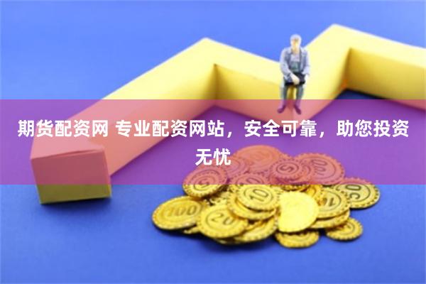 期货配资网 专业配资网站，安全可靠，助您投资无忧