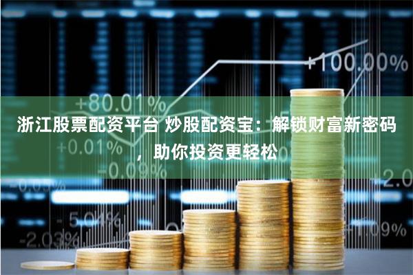 浙江股票配资平台 炒股配资宝：解锁财富新密码，助你投资更轻松