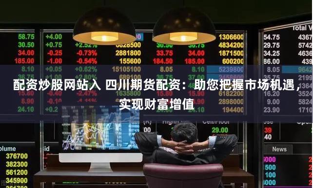 配资炒股网站入 四川期货配资：助您把握市场机遇，实现财富增值