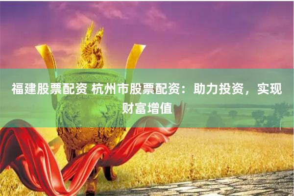 福建股票配资 杭州市股票配资：助力投资，实现财富增值