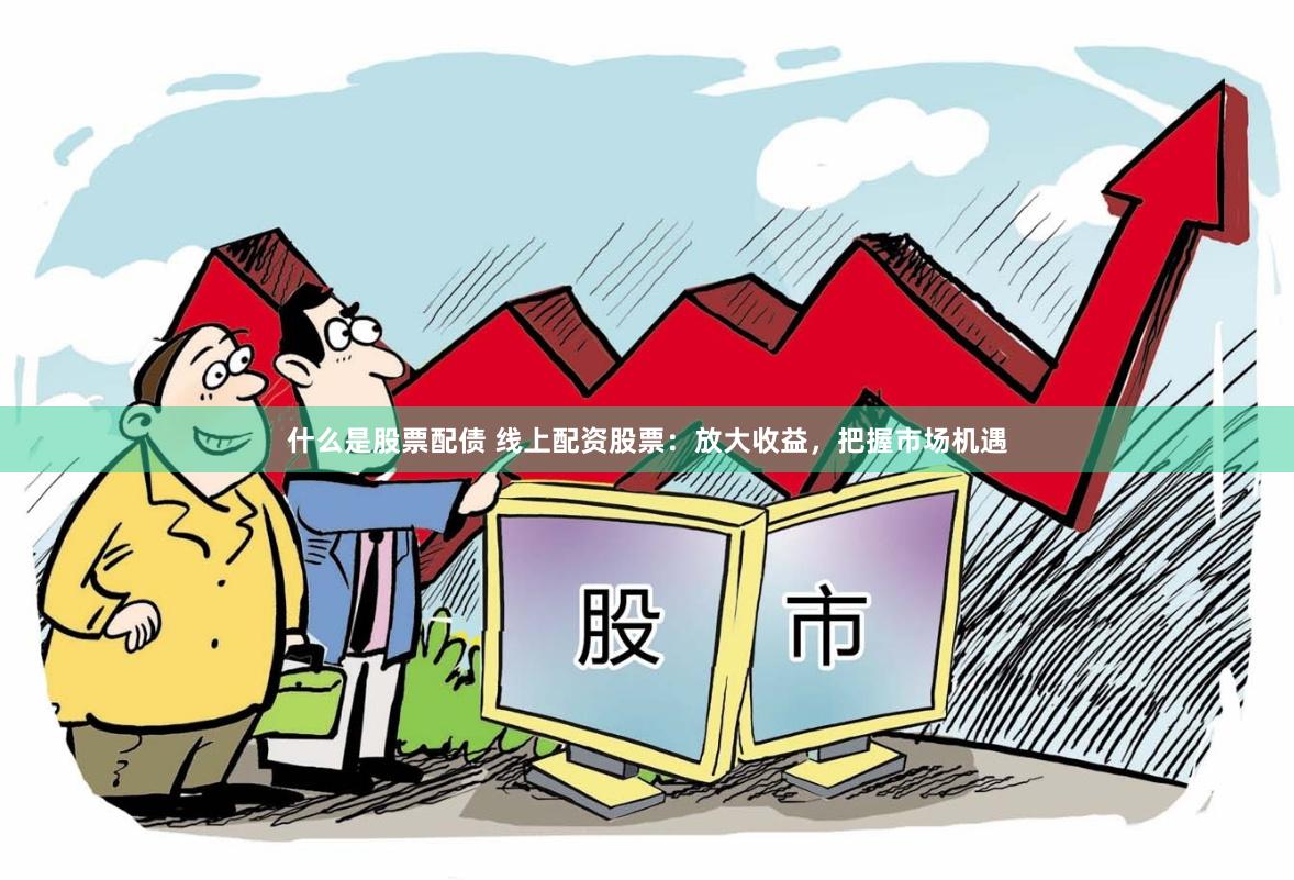 什么是股票配债 线上配资股票：放大收益，把握市场机遇