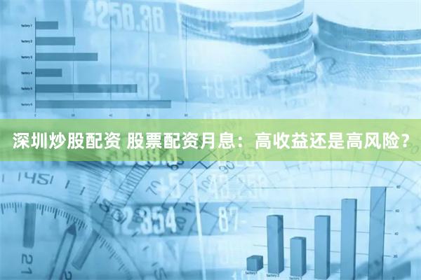 深圳炒股配资 股票配资月息：高收益还是高风险？