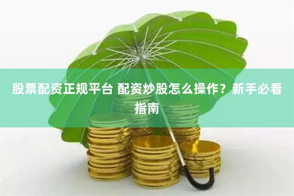 股票配资正规平台 配资炒股怎么操作？新手必看指南