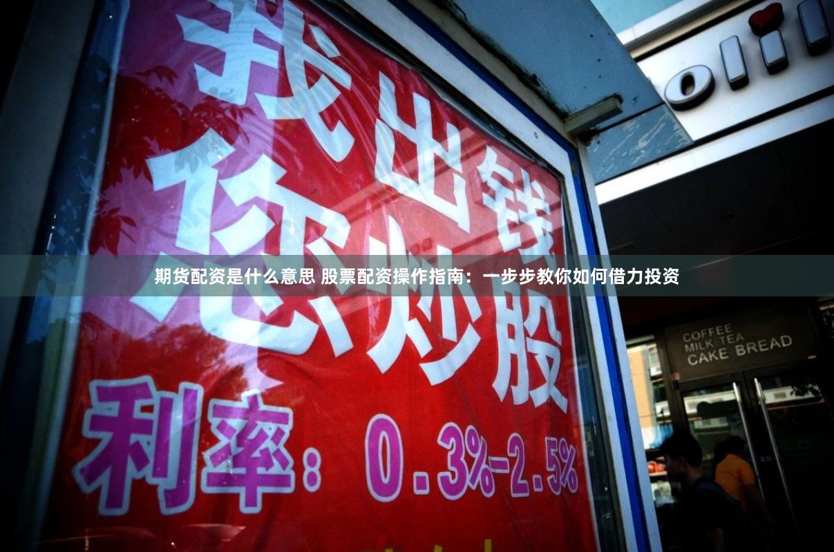 期货配资是什么意思 股票配资操作指南：一步步教你如何借力投资