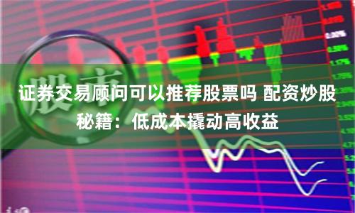 证券交易顾问可以推荐股票吗 配资炒股秘籍：低成本撬动高收益