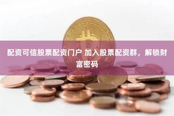 配资可信股票配资门户 加入股票配资群，解锁财富密码
