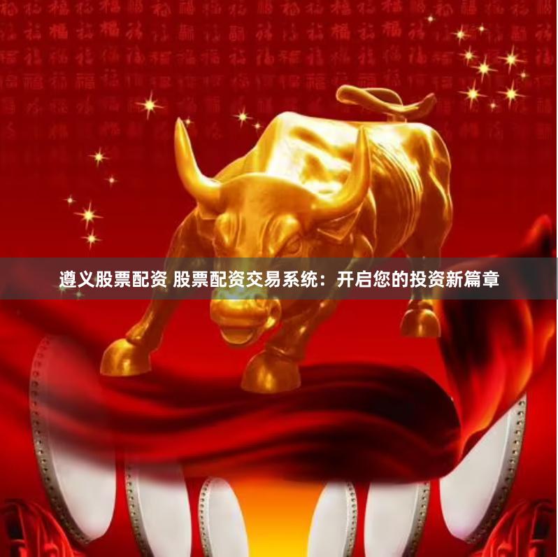 遵义股票配资 股票配资交易系统：开启您的投资新篇章