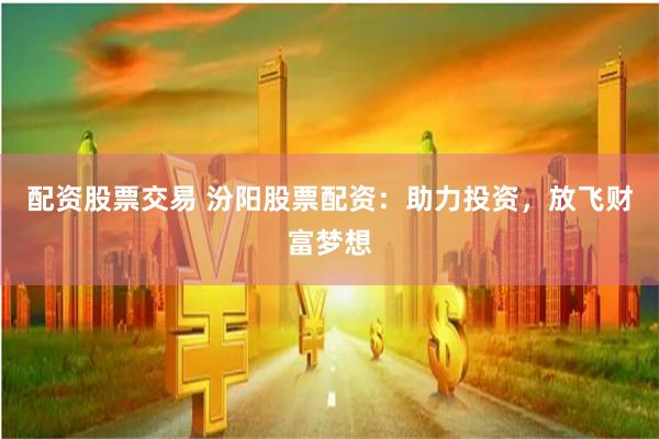 配资股票交易 汾阳股票配资：助力投资，放飞财富梦想